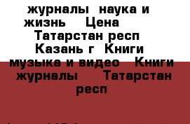 журналы “наука и  жизнь“ › Цена ­ 300 - Татарстан респ., Казань г. Книги, музыка и видео » Книги, журналы   . Татарстан респ.